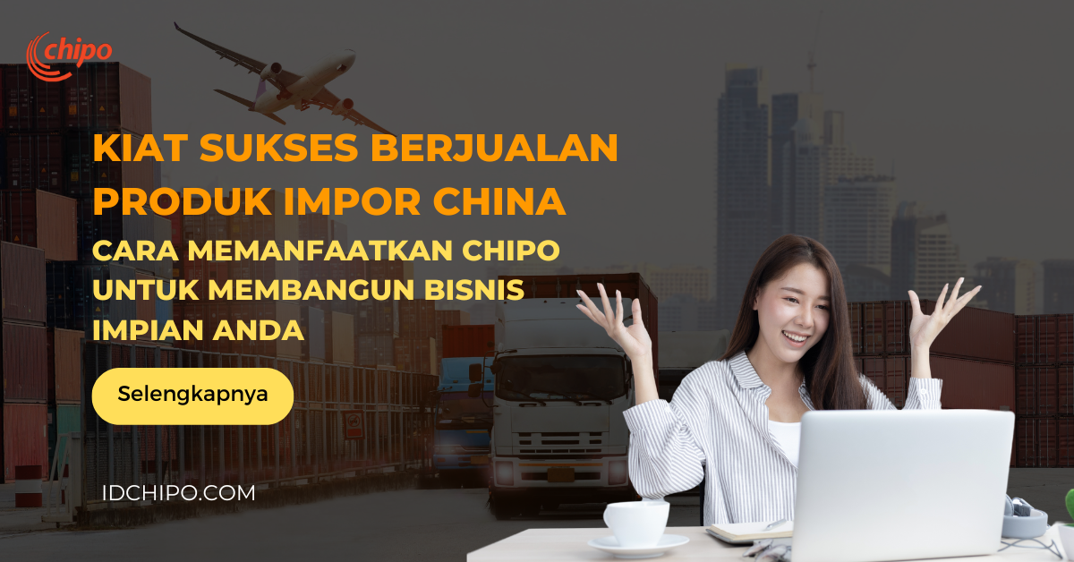 Kiat Sukses Berjualan Produk Impor China: Cara Memanfaatkan Chipo untuk Membangun Bisnis Impian Anda